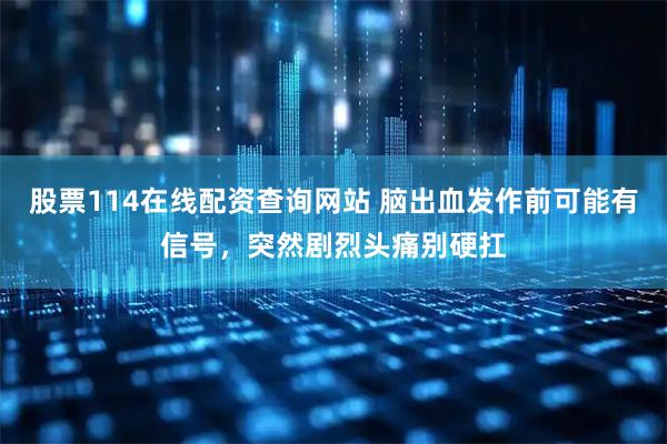 股票114在线配资查询网站 脑出血发作前可能有信号，突然剧烈头痛别硬扛