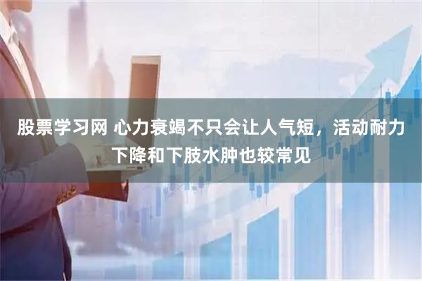 股票学习网 心力衰竭不只会让人气短，活动耐力下降和下肢水肿也较常见