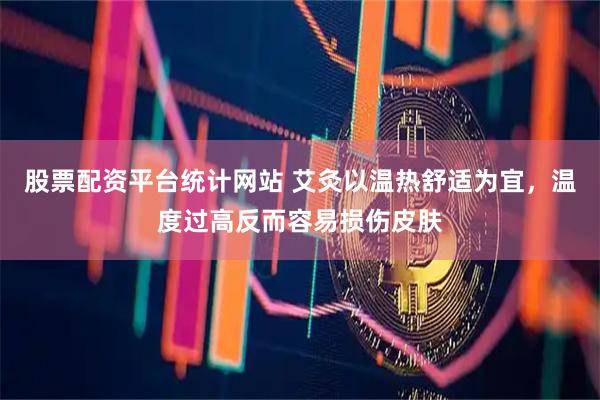 股票配资平台统计网站 艾灸以温热舒适为宜，温度过高反而容易损伤皮肤