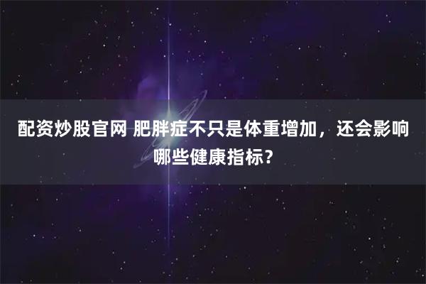 配资炒股官网 肥胖症不只是体重增加，还会影响哪些健康指标？