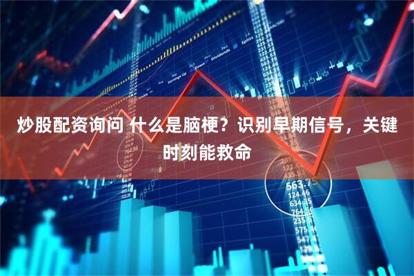 炒股配资询问 什么是脑梗？识别早期信号，关键时刻能救命