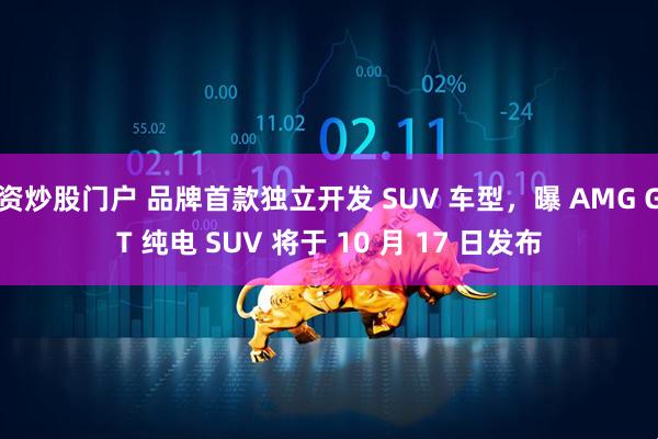资炒股门户 品牌首款独立开发 SUV 车型，曝 AMG GT 纯电 SUV 将于 10 月 17 日发布